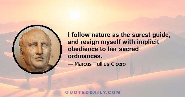 I follow nature as the surest guide, and resign myself with implicit obedience to her sacred ordinances.