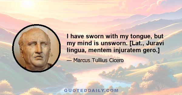 I have sworn with my tongue, but my mind is unsworn. [Lat., Juravi lingua, mentem injuratem gero.]