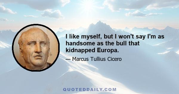 I like myself, but I won't say I'm as handsome as the bull that kidnapped Europa.