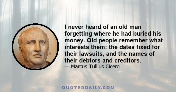 I never heard of an old man forgetting where he had buried his money. Old people remember what interests them: the dates fixed for their lawsuits, and the names of their debtors and creditors.