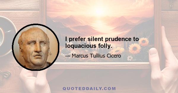 I prefer silent prudence to loquacious folly.