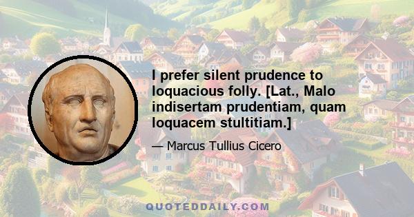 I prefer silent prudence to loquacious folly. [Lat., Malo indisertam prudentiam, quam loquacem stultitiam.]