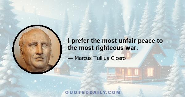 I prefer the most unfair peace to the most righteous war.