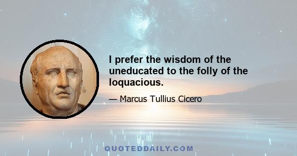 I prefer the wisdom of the uneducated to the folly of the loquacious.