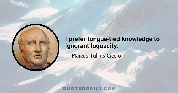 I prefer tongue-tied knowledge to ignorant loquacity.