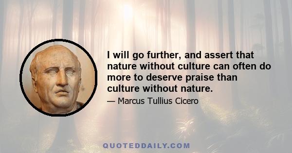 I will go further, and assert that nature without culture can often do more to deserve praise than culture without nature.