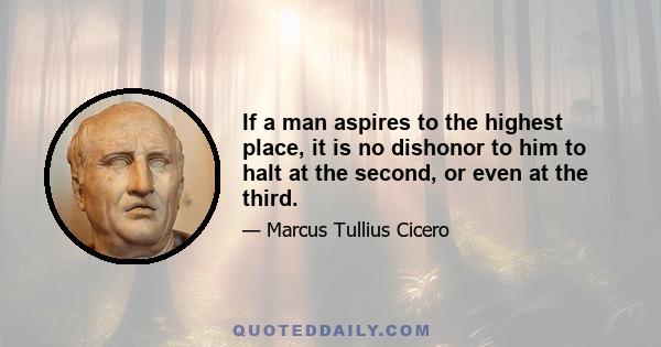 If a man aspires to the highest place, it is no dishonor to him to halt at the second, or even at the third.