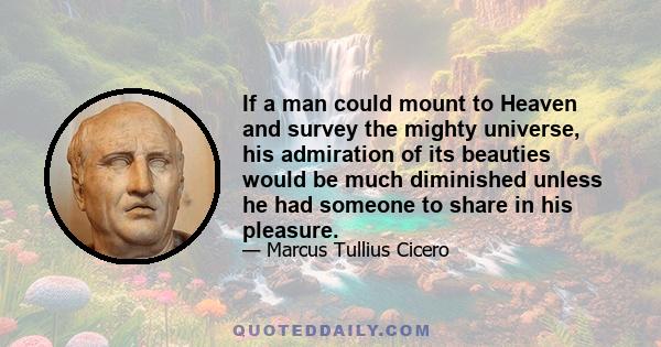 If a man could mount to Heaven and survey the mighty universe, his admiration of its beauties would be much diminished unless he had someone to share in his pleasure.