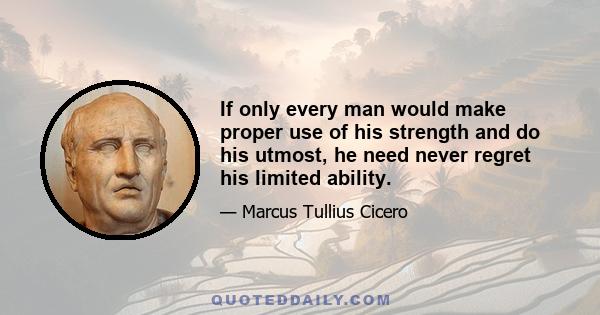 If only every man would make proper use of his strength and do his utmost, he need never regret his limited ability.