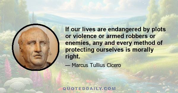 If our lives are endangered by plots or violence or armed robbers or enemies, any and every method of protecting ourselves is morally right.