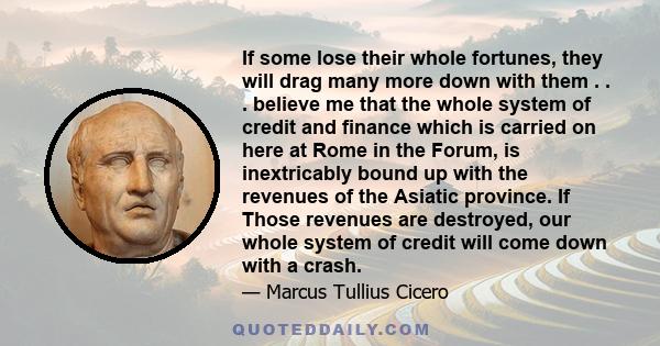 If some lose their whole fortunes, they will drag many more down with them . . . believe me that the whole system of credit and finance which is carried on here at Rome in the Forum, is inextricably bound up with the