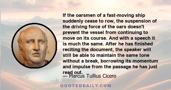 If the oarsmen of a fast-moving ship suddenly cease to row, the suspension of the driving force of the oars doesn't prevent the vessel from continuing to move on its course. And with a speech it is much the same. After