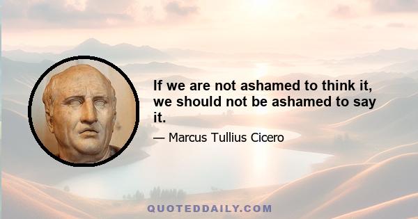 If we are not ashamed to think it, we should not be ashamed to say it.