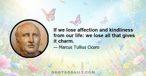 If we lose affection and kindliness from our life: we lose all that gives it charm.