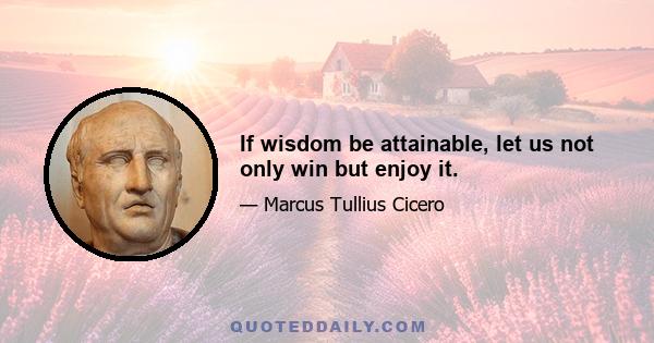 If wisdom be attainable, let us not only win but enjoy it.