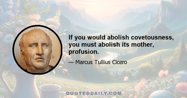 If you would abolish covetousness, you must abolish its mother, profusion.