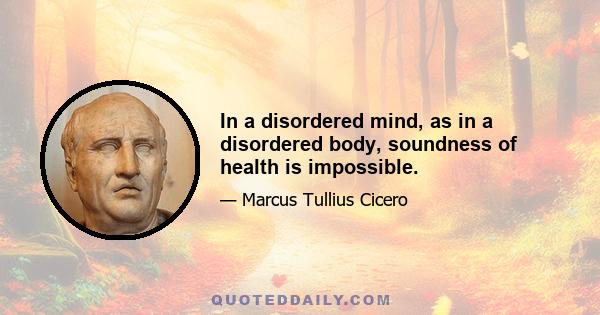 In a disordered mind, as in a disordered body, soundness of health is impossible.