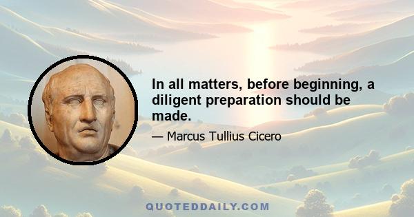 In all matters, before beginning, a diligent preparation should be made.