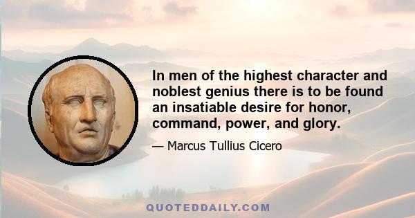 In men of the highest character and noblest genius there is to be found an insatiable desire for honor, command, power, and glory.