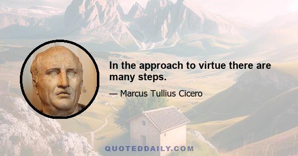 In the approach to virtue there are many steps.