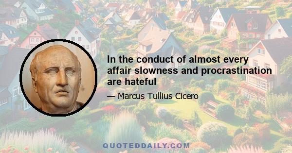 In the conduct of almost every affair slowness and procrastination are hateful