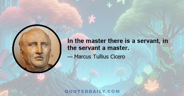 In the master there is a servant, in the servant a master.