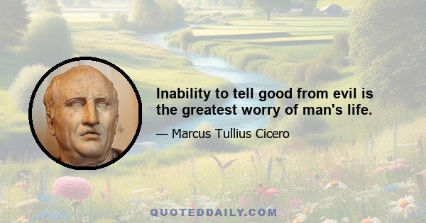 Inability to tell good from evil is the greatest worry of man's life.