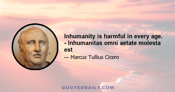 Inhumanity is harmful in every age. - Inhumanitas omni aetate molesta est