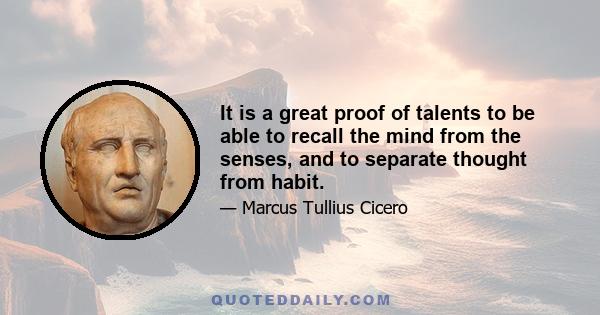 It is a great proof of talents to be able to recall the mind from the senses, and to separate thought from habit.