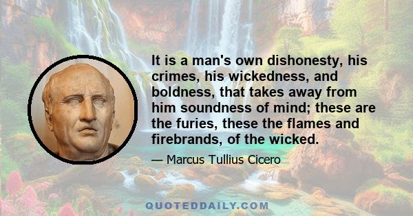 It is a man's own dishonesty, his crimes, his wickedness, and boldness, that takes away from him soundness of mind; these are the furies, these the flames and firebrands, of the wicked.