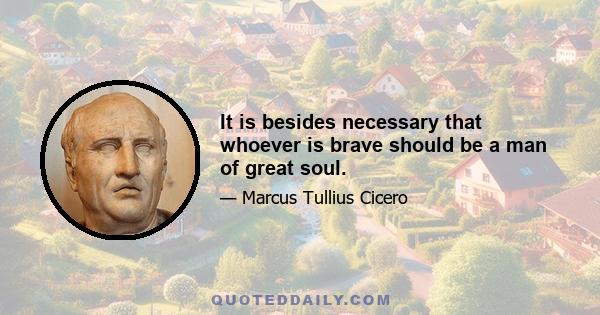 It is besides necessary that whoever is brave should be a man of great soul.