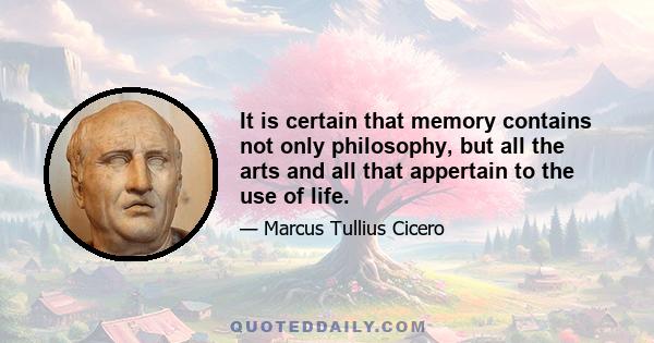 It is certain that memory contains not only philosophy, but all the arts and all that appertain to the use of life.