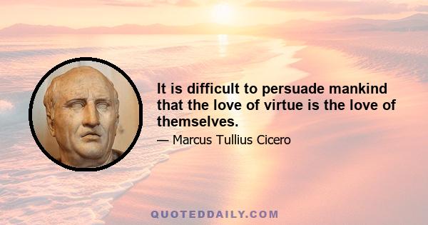 It is difficult to persuade mankind that the love of virtue is the love of themselves.