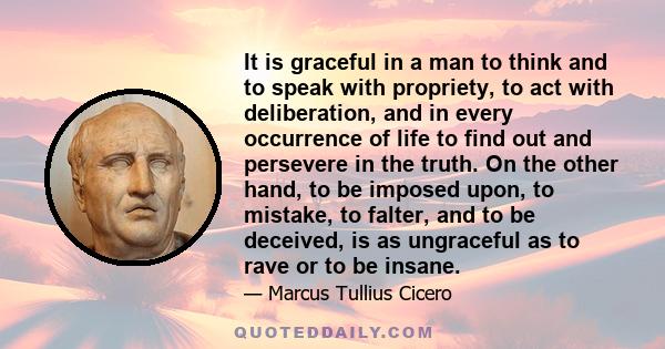 It is graceful in a man to think and to speak with propriety, to act with deliberation, and in every occurrence of life to find out and persevere in the truth. On the other hand, to be imposed upon, to mistake, to