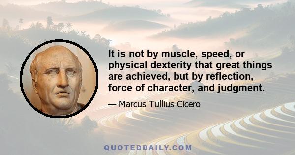 It is not by muscle, speed, or physical dexterity that great things are achieved, but by reflection, force of character, and judgment.