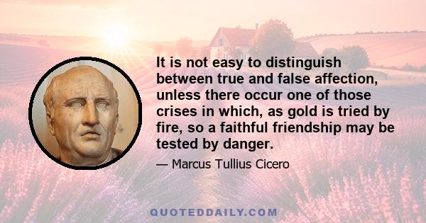 It is not easy to distinguish between true and false affection, unless there occur one of those crises in which, as gold is tried by fire, so a faithful friendship may be tested by danger.