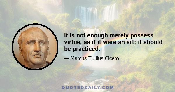 It is not enough merely possess virtue, as if it were an art; it should be practiced.