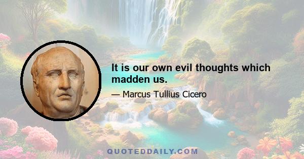 It is our own evil thoughts which madden us.