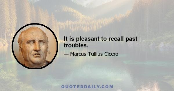 It is pleasant to recall past troubles.