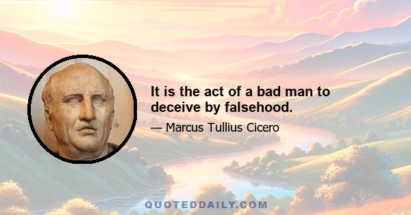 It is the act of a bad man to deceive by falsehood.