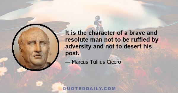 It is the character of a brave and resolute man not to be ruffled by adversity and not to desert his post.