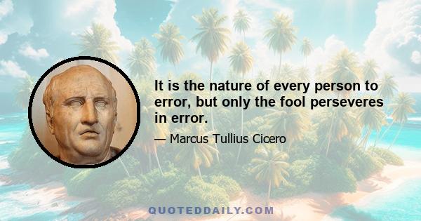 It is the nature of every person to error, but only the fool perseveres in error.