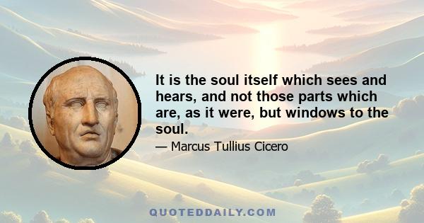 It is the soul itself which sees and hears, and not those parts which are, as it were, but windows to the soul.