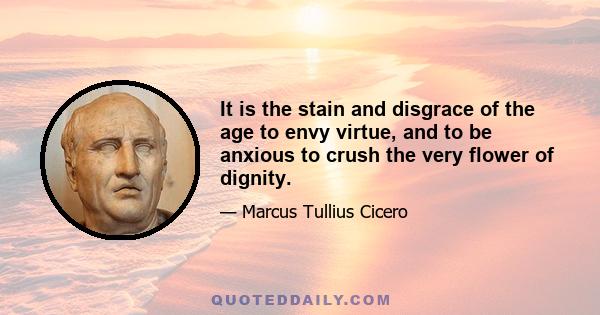 It is the stain and disgrace of the age to envy virtue, and to be anxious to crush the very flower of dignity.