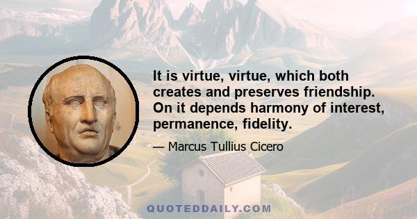 It is virtue, virtue, which both creates and preserves friendship. On it depends harmony of interest, permanence, fidelity.