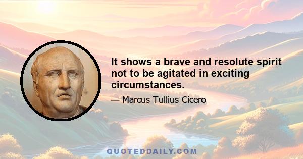 It shows a brave and resolute spirit not to be agitated in exciting circumstances.