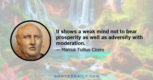 It shows a weak mind not to bear prosperity as well as adversity with moderation.