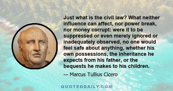 Just what is the civil law? What neither influence can affect, nor power break, nor money corrupt: were it to be suppressed or even merely ignored or inadequately observed, no one would feel safe about anything, whether 