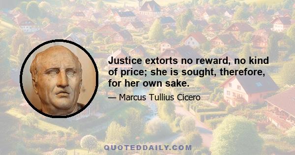 Justice extorts no reward, no kind of price; she is sought, therefore, for her own sake.