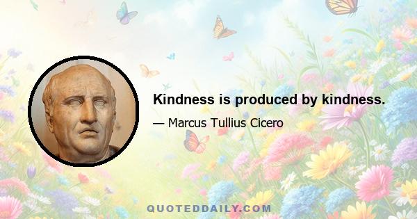 Kindness is produced by kindness.